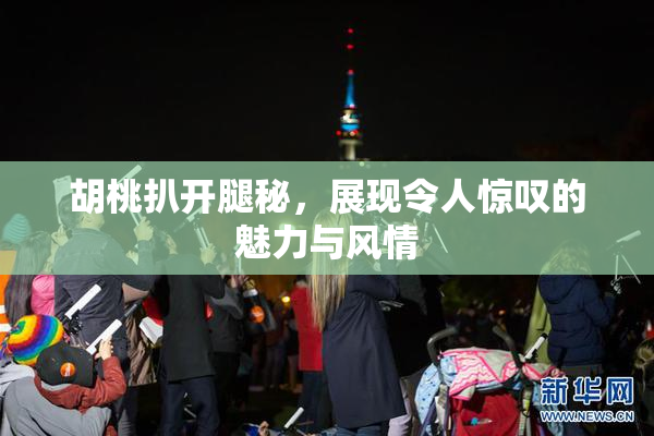 胡桃扒开腿秘，展现令人惊叹的魅力与风情