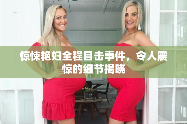 惊悚艳妇全程目击事件，令人震惊的细节揭晓