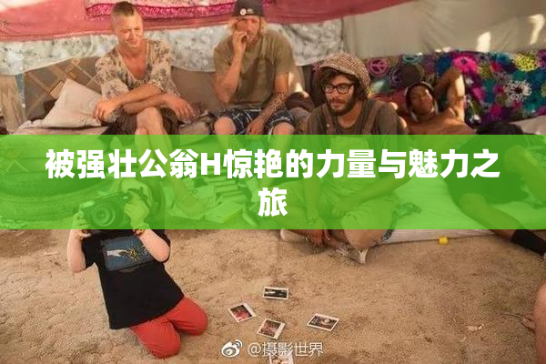 被强壮公翁H惊艳的力量与魅力之旅