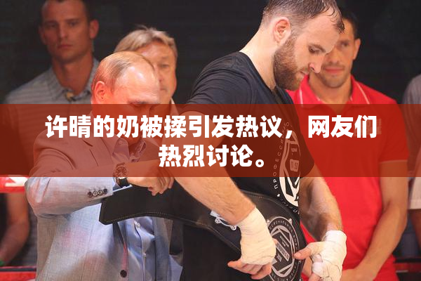 许晴的奶被揉引发热议，网友们热烈讨论。