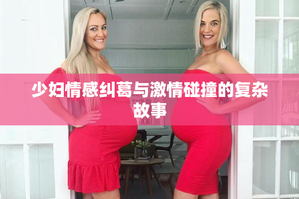 少妇情感纠葛与激情碰撞的复杂故事