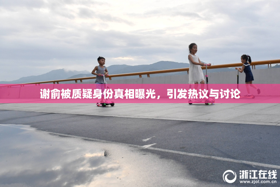 谢俞被质疑身份真相曝光，引发热议与讨论