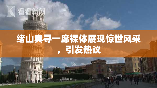 绪山真寻一席裸体展现惊世风采，引发热议