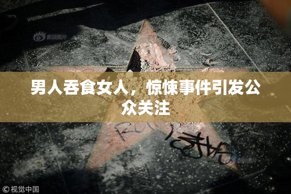 男人吞食女人，惊悚事件引发公众关注