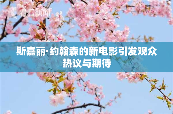 斯嘉丽·约翰森的新电影引发观众热议与期待