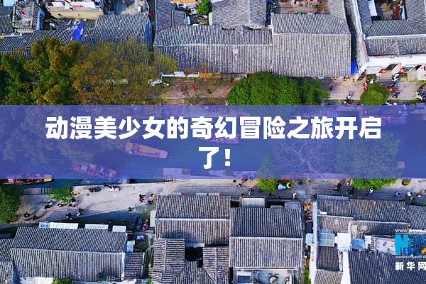 动漫美少女的奇幻冒险之旅开启了！