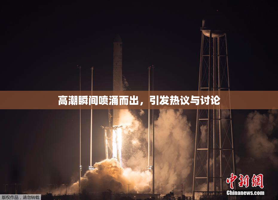高潮瞬间喷涌而出，引发热议与讨论