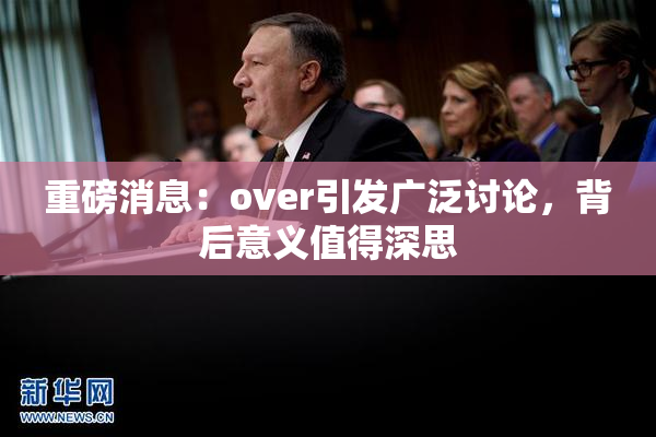重磅消息：over引发广泛讨论，背后意义值得深思