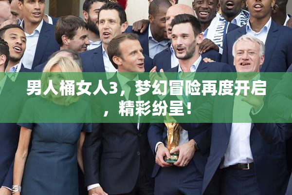 男人桶女人3，梦幻冒险再度开启，精彩纷呈！