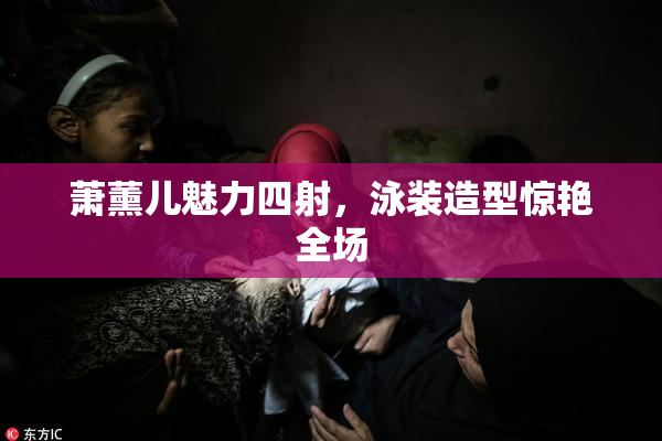 萧薰儿魅力四射，泳装造型惊艳全场