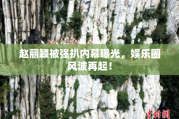赵丽颖被强扒内幕曝光，娱乐圈风波再起！