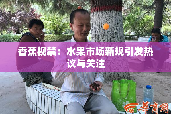 香蕉视禁：水果市场新规引发热议与关注