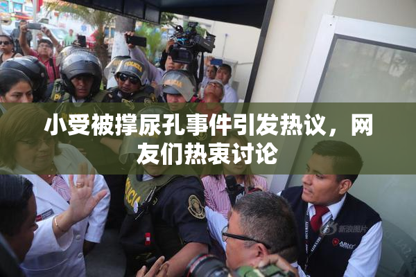 小受被撑尿孔事件引发热议，网友们热衷讨论