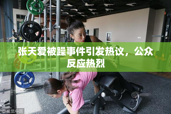张天爱被躁事件引发热议，公众反应热烈