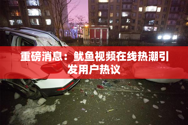 重磅消息：鱿鱼视频在线热潮引发用户热议
