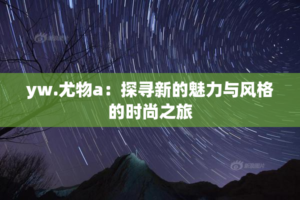 yw.尤物a：探寻新的魅力与风格的时尚之旅