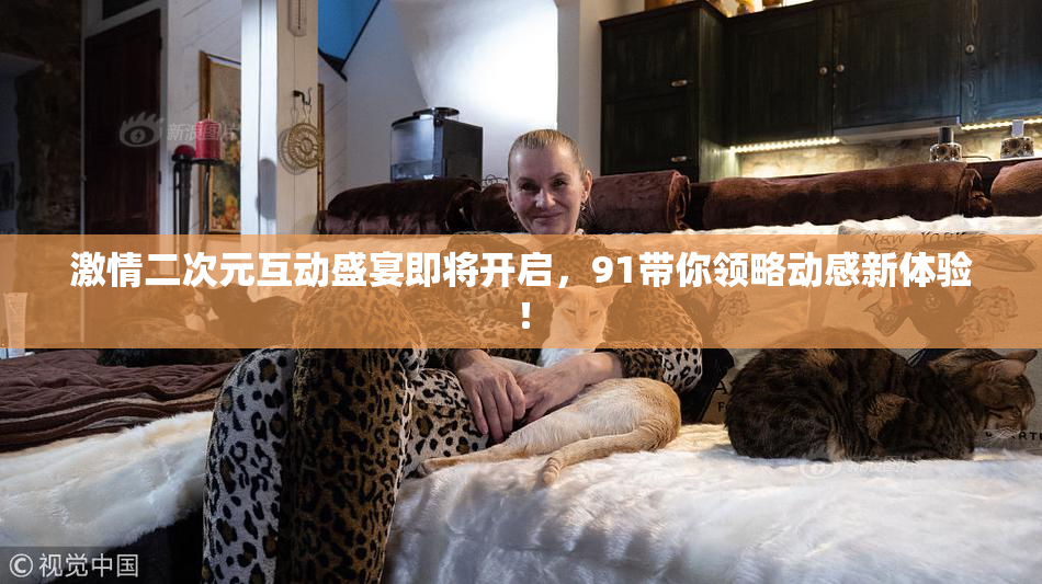 激情二次元互动盛宴即将开启，91带你领略动感新体验！