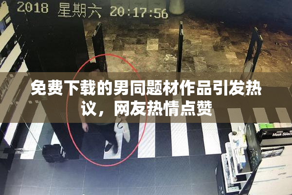免费下载的男同题材作品引发热议，网友热情点赞