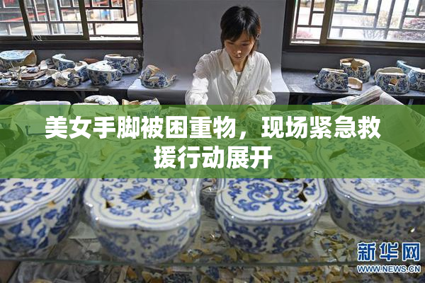 美女手脚被困重物，现场紧急救援行动展开