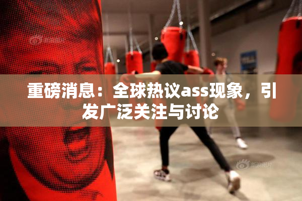 重磅消息：全球热议ass现象，引发广泛关注与讨论