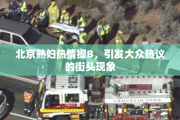 北京熟妇热情搡B，引发大众热议的街头现象