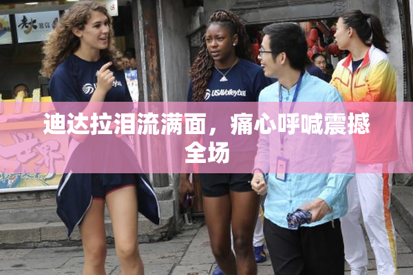 迪达拉泪流满面，痛心呼喊震撼全场