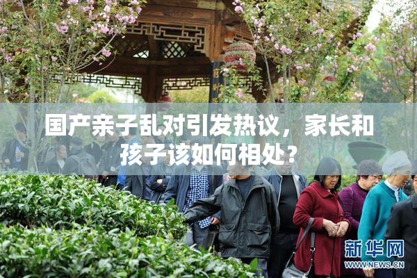 国产亲子乱对引发热议，家长和孩子该如何相处？