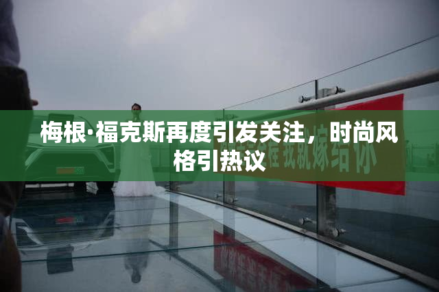 梅根·福克斯再度引发关注，时尚风格引热议