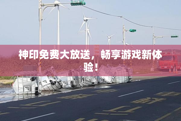 神印免费大放送，畅享游戏新体验！
