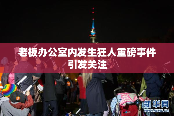 老板办公室内发生狂人重磅事件引发关注