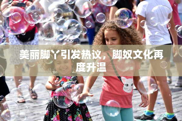 美丽脚丫引发热议，脚奴文化再度升温