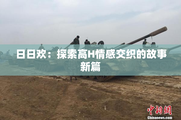 日日欢：探索高H情感交织的故事新篇