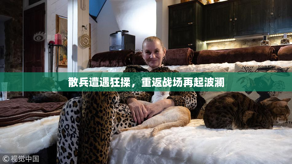 散兵遭遇狂揉，重返战场再起波澜
