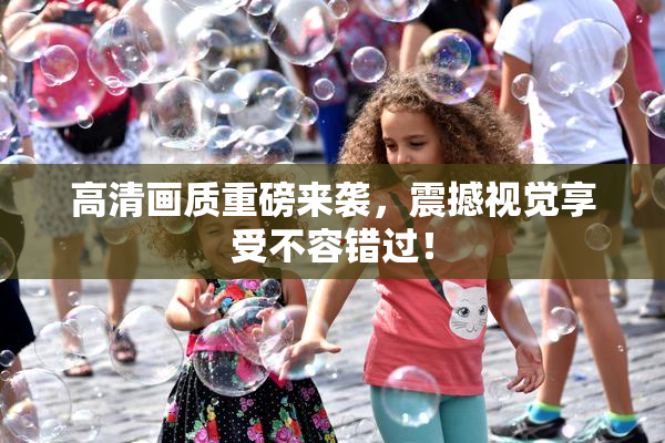 高清画质重磅来袭，震撼视觉享受不容错过！