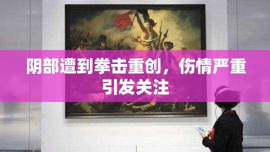 阴部遭到拳击重创，伤情严重引发关注