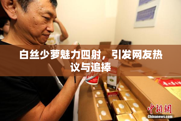 白丝少萝魅力四射，引发网友热议与追捧