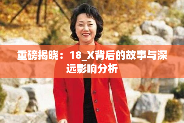重磅揭晓：18_X背后的故事与深远影响分析