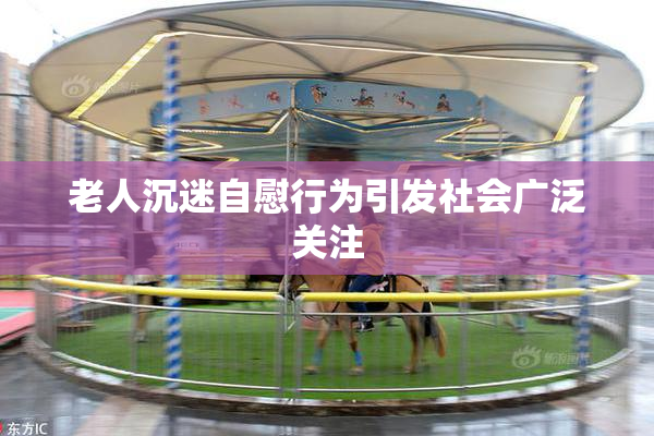 老人沉迷自慰行为引发社会广泛关注