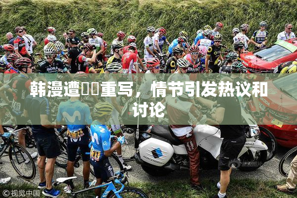 韩漫遭❌‌重写，情节引发热议和讨论