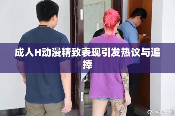 成人H动漫精致表现引发热议与追捧