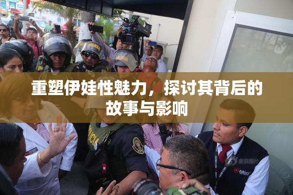 重塑伊娃性魅力，探讨其背后的故事与影响