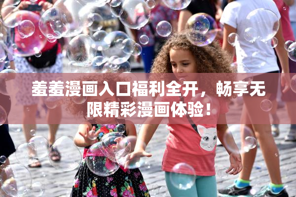 羞羞漫画入口福利全开，畅享无限精彩漫画体验！