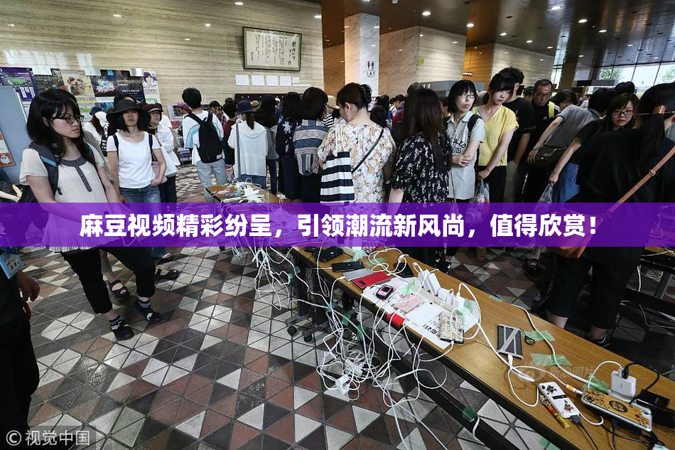 麻豆视频精彩纷呈，引领潮流新风尚，值得欣赏！