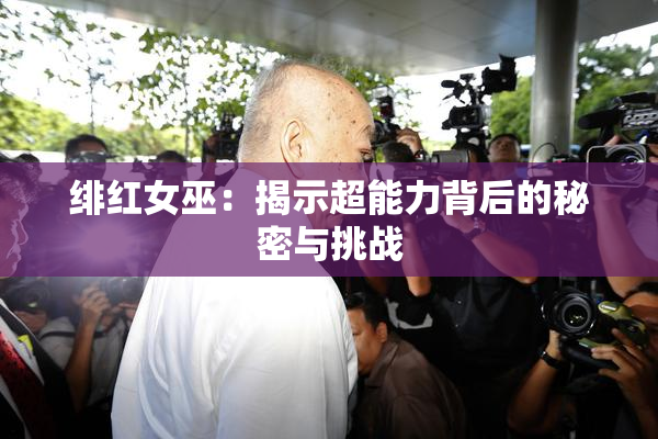 绯红女巫：揭示超能力背后的秘密与挑战