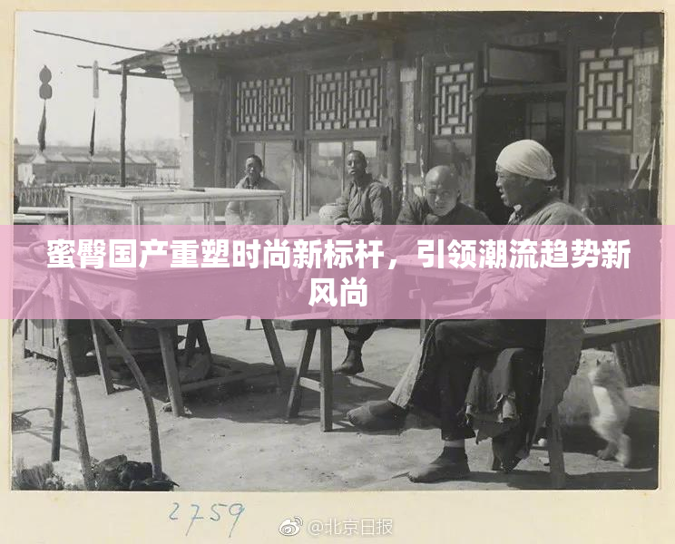 蜜臀国产重塑时尚新标杆，引领潮流趋势新风尚