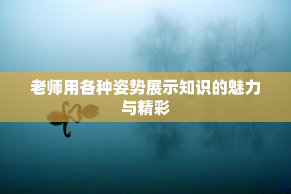 老师用各种姿势展示知识的魅力与精彩