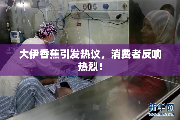 大伊香蕉引发热议，消费者反响热烈！