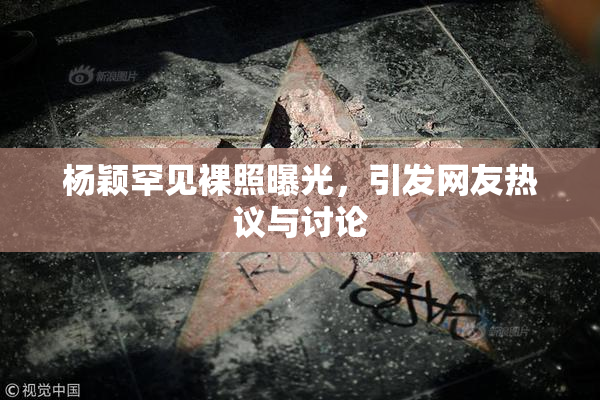 杨颖罕见裸照曝光，引发网友热议与讨论