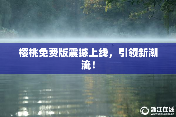 樱桃免费版震撼上线，引领新潮流！