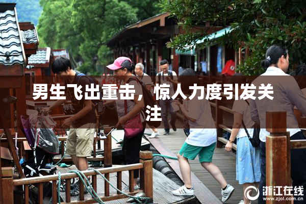 男生飞出重击，惊人力度引发关注